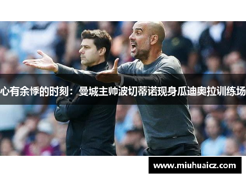 心有余悸的时刻：曼城主帅波切蒂诺现身瓜迪奥拉训练场