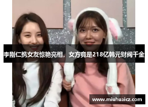 李刚仁携女友惊艳亮相，女方竟是218亿韩元财阀千金